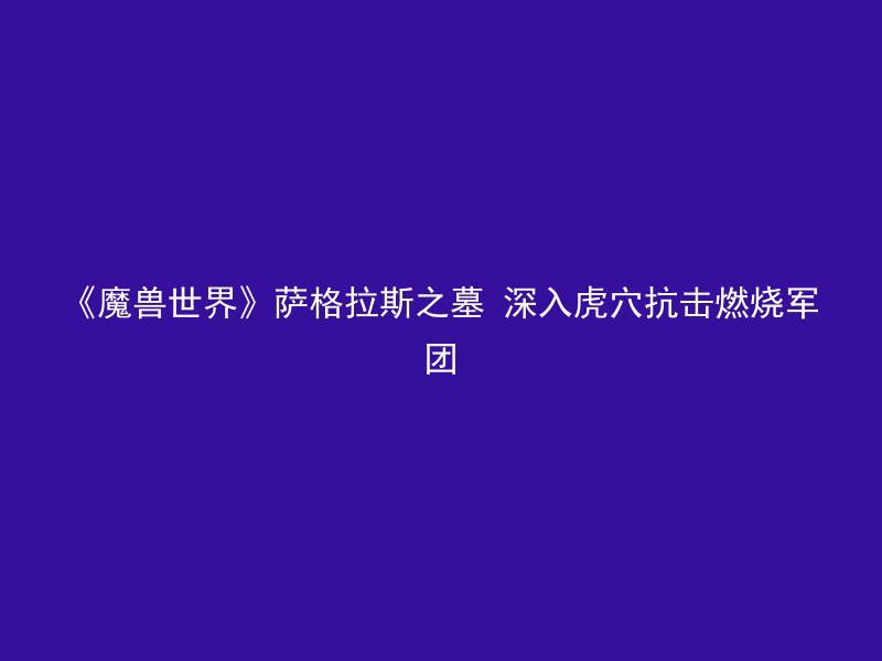 《魔兽世界》萨格拉斯之墓 深入虎穴抗击燃烧军团