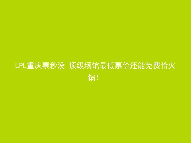 LPL重庆票秒没 顶级场馆最低票价还能免费恰火锅！