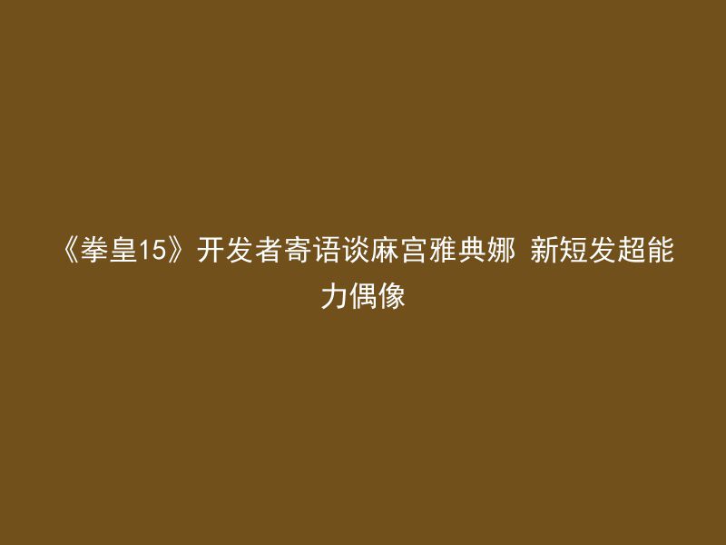 《拳皇15》开发者寄语谈麻宫雅典娜 新短发超能力偶像