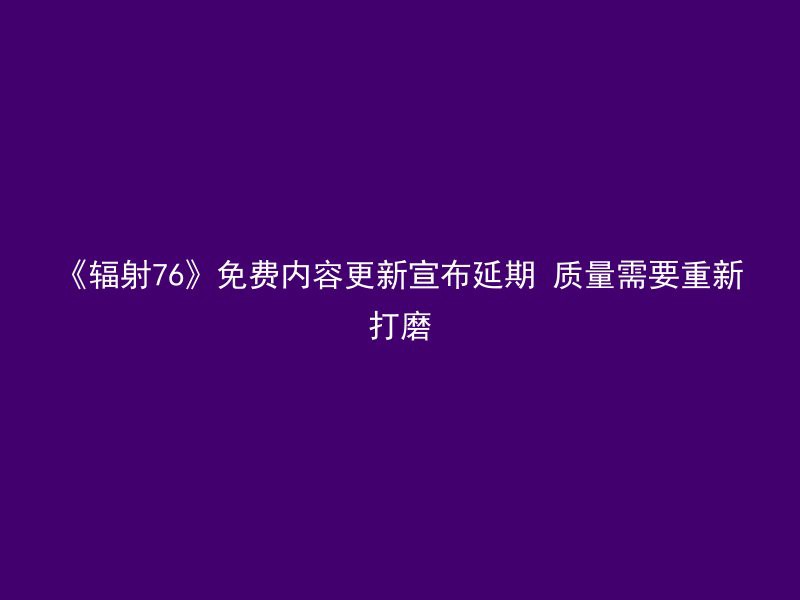 《辐射76》免费内容更新宣布延期 质量需要重新打磨