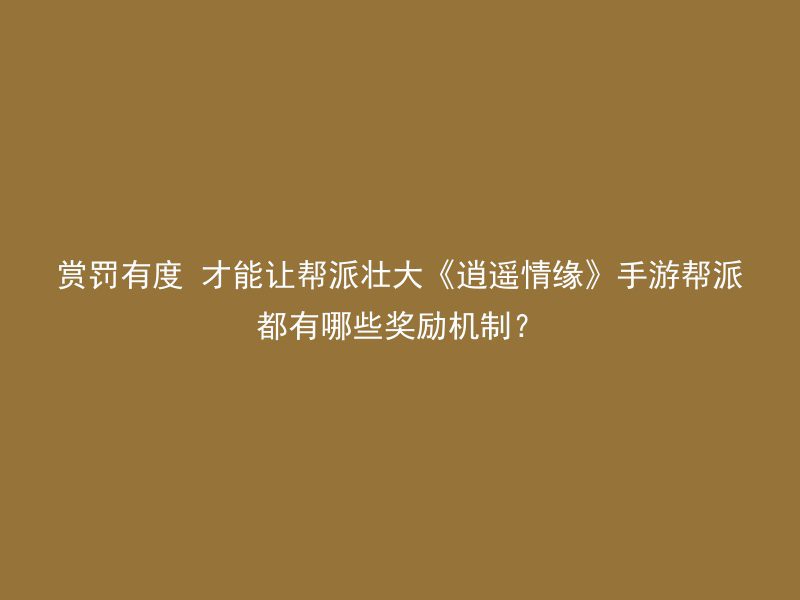 赏罚有度 才能让帮派壮大《逍遥情缘》手游帮派都有哪些奖励机制？