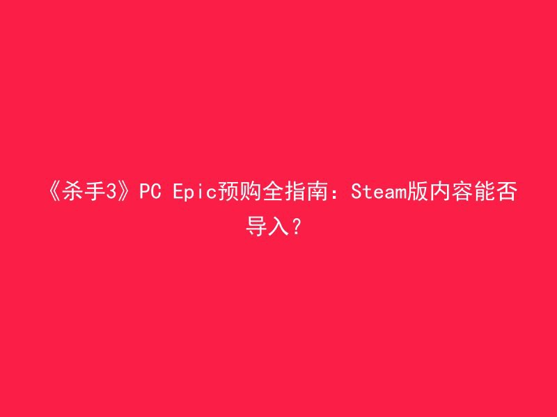 《杀手3》PC Epic预购全指南：Steam版内容能否导入？