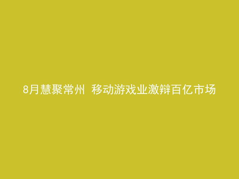 8月慧聚常州 移动游戏业激辩百亿市场