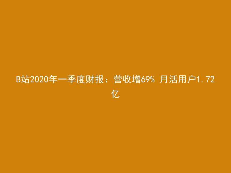 B站2020年一季度财报：营收增69% 月活用户1.72亿