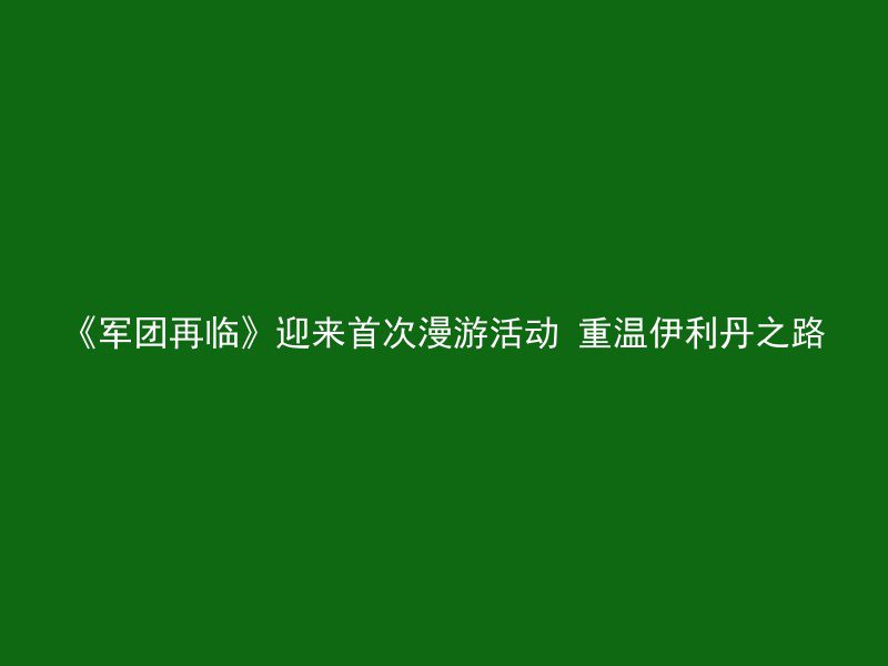 《军团再临》迎来首次漫游活动 重温伊利丹之路