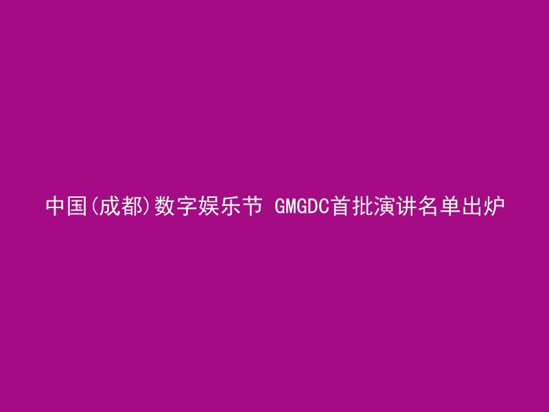 中国(成都)数字娱乐节 GMGDC首批演讲名单出炉