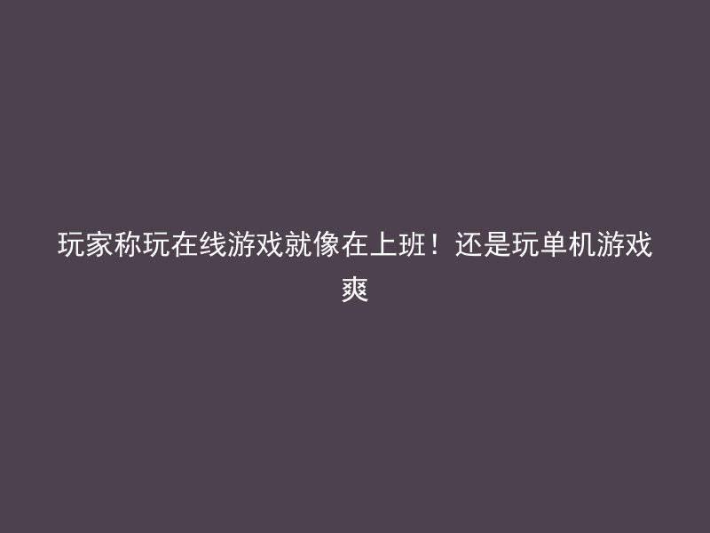 玩家称玩在线游戏就像在上班！还是玩单机游戏爽