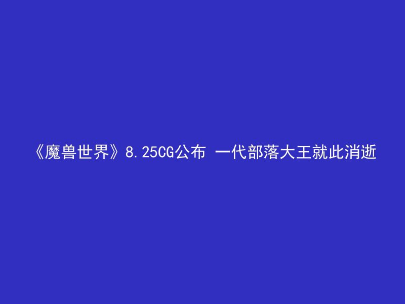 《魔兽世界》8.25CG公布 一代部落大王就此消逝