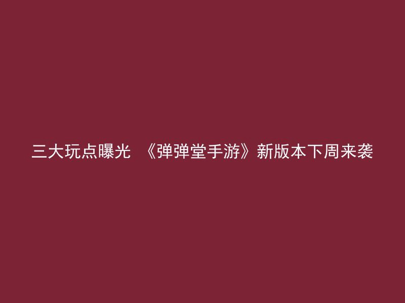 三大玩点曝光 《弹弹堂手游》新版本下周来袭