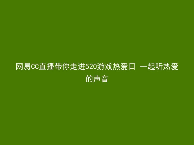 网易CC直播带你走进520游戏热爱日 一起听热爱的声音