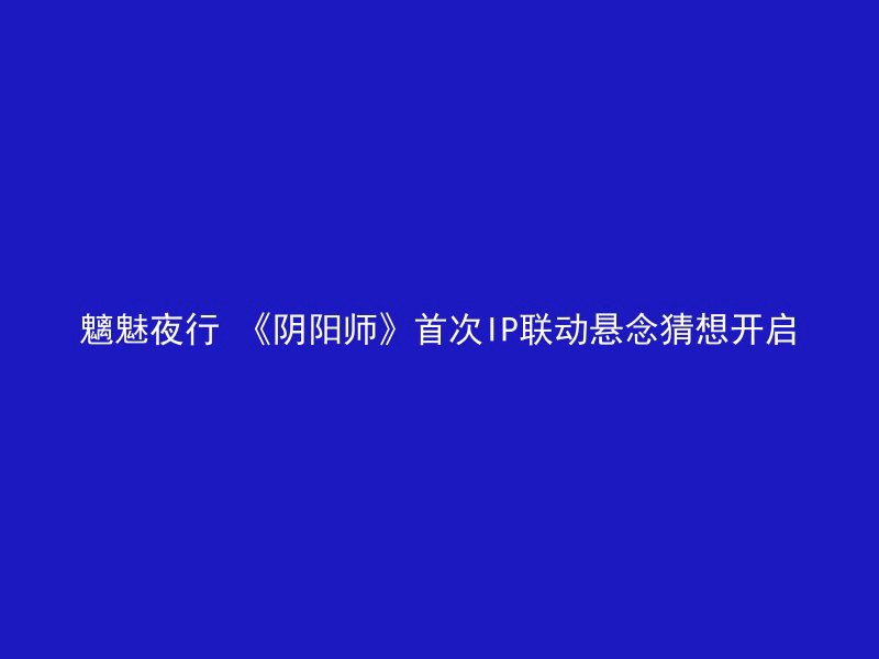 魑魅夜行 《阴阳师》首次IP联动悬念猜想开启