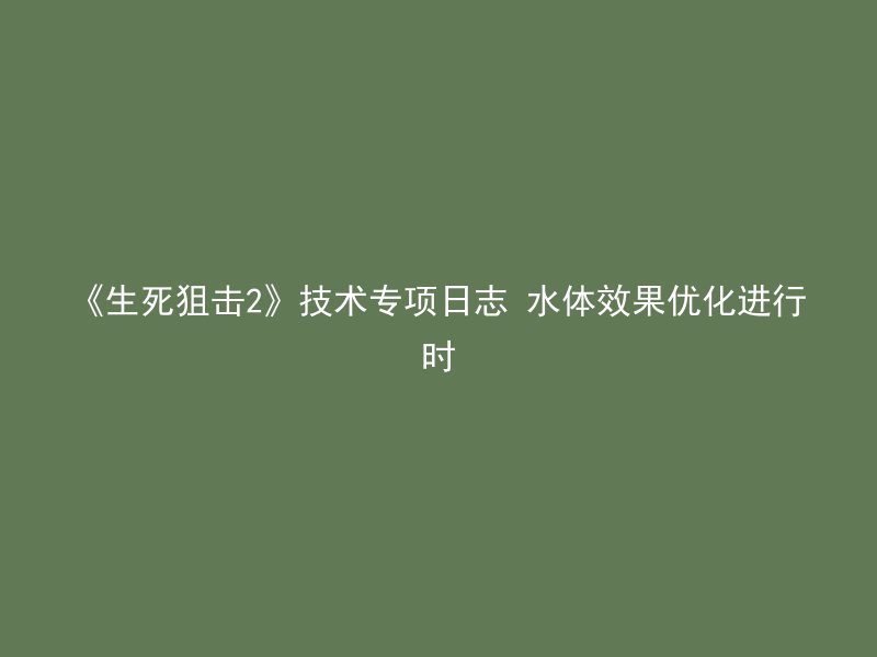 《生死狙击2》技术专项日志 水体效果优化进行时