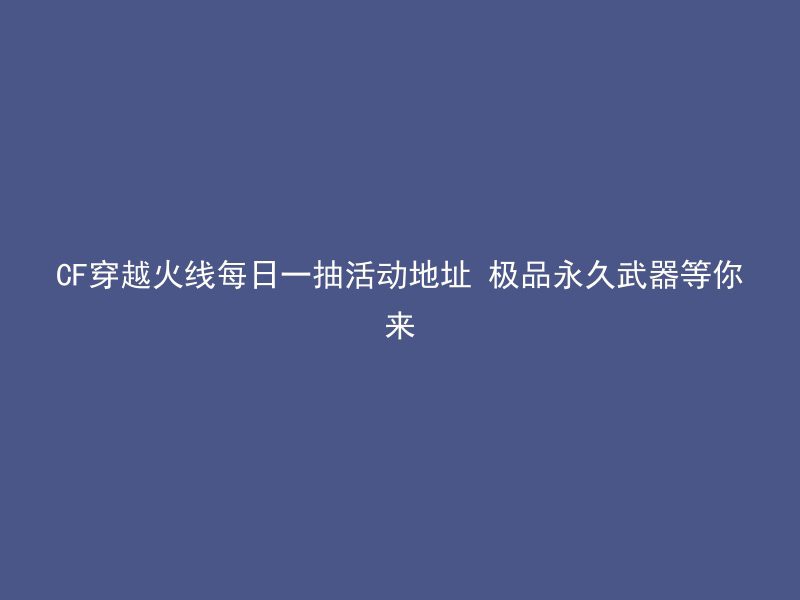 CF穿越火线每日一抽活动地址 极品永久武器等你来