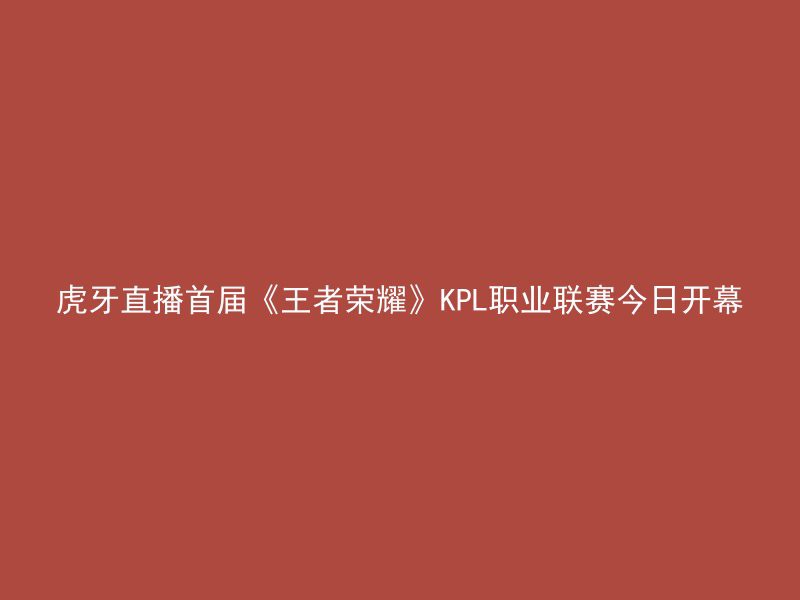 虎牙直播首届《王者荣耀》KPL职业联赛今日开幕