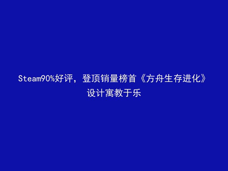 Steam90%好评，登顶销量榜首《方舟生存进化》设计寓教于乐