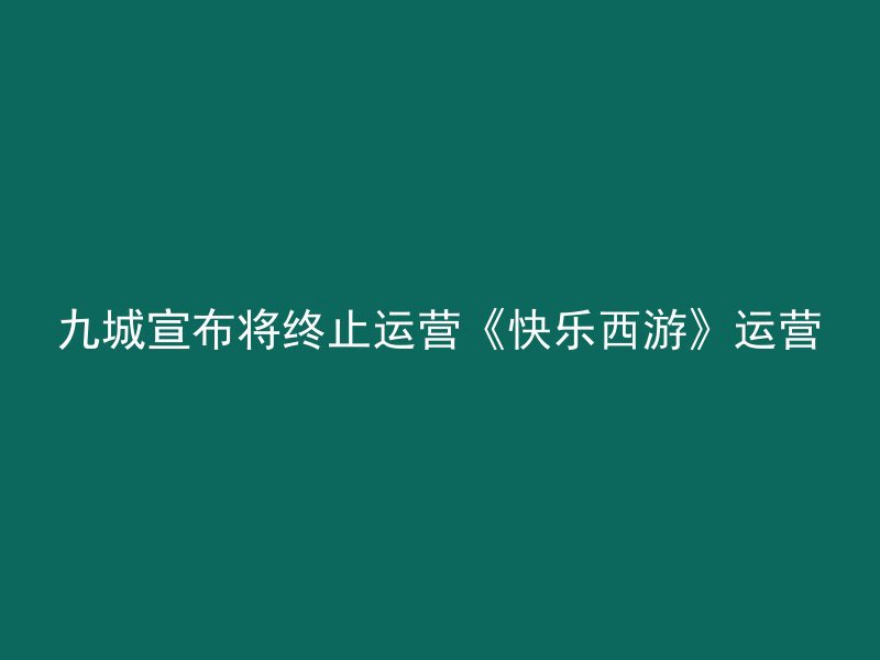 九城宣布将终止运营《快乐西游》运营