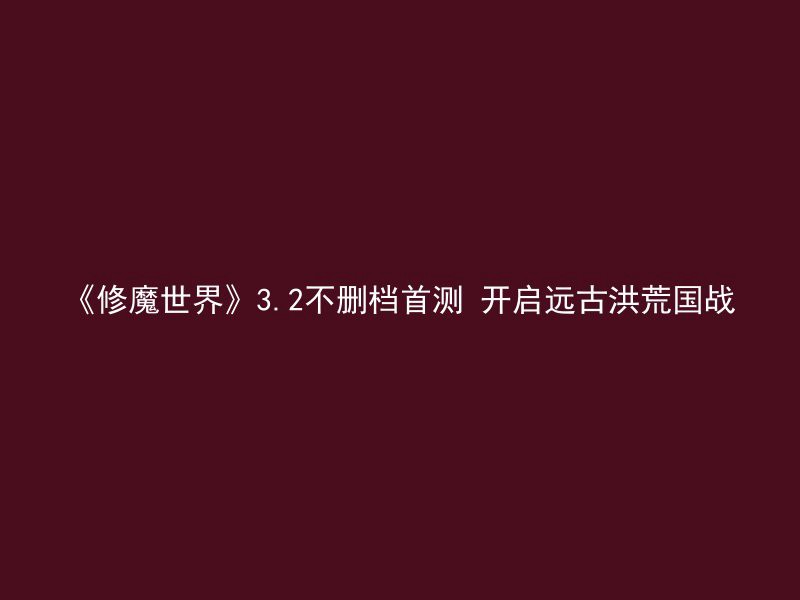 《修魔世界》3.2不删档首测 开启远古洪荒国战