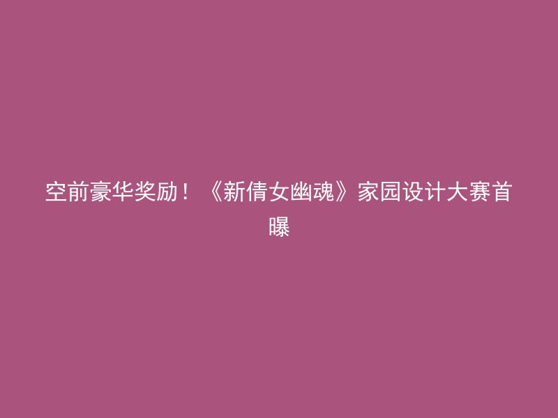 空前豪华奖励！《新倩女幽魂》家园设计大赛首曝