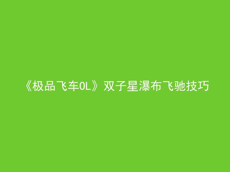 《极品飞车OL》双子星瀑布飞驰技巧