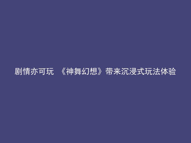 剧情亦可玩 《神舞幻想》带来沉浸式玩法体验