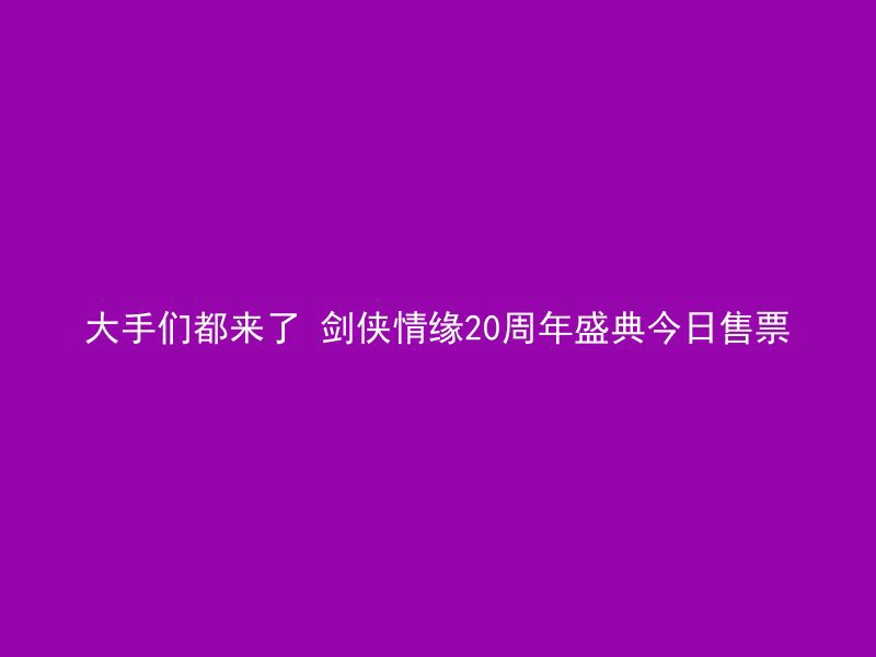 大手们都来了 剑侠情缘20周年盛典今日售票