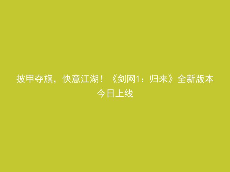 披甲夺旗，快意江湖！《剑网1：归来》全新版本今日上线