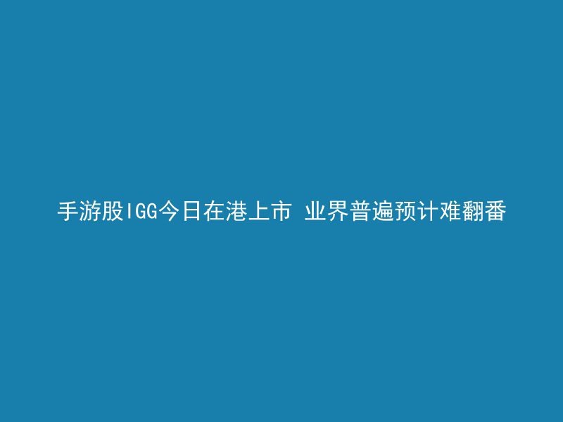 手游股IGG今日在港上市 业界普遍预计难翻番