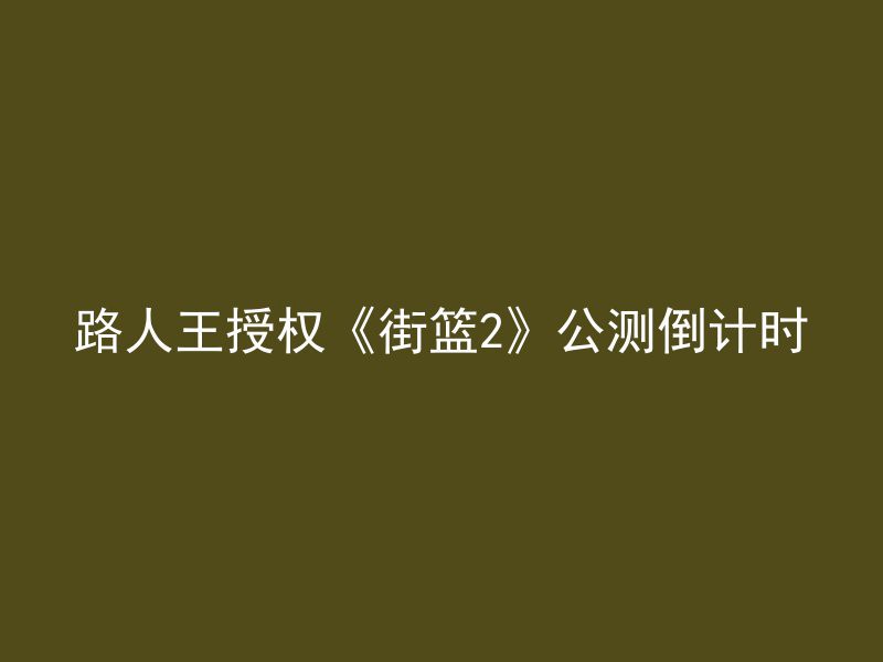 路人王授权《街篮2》公测倒计时