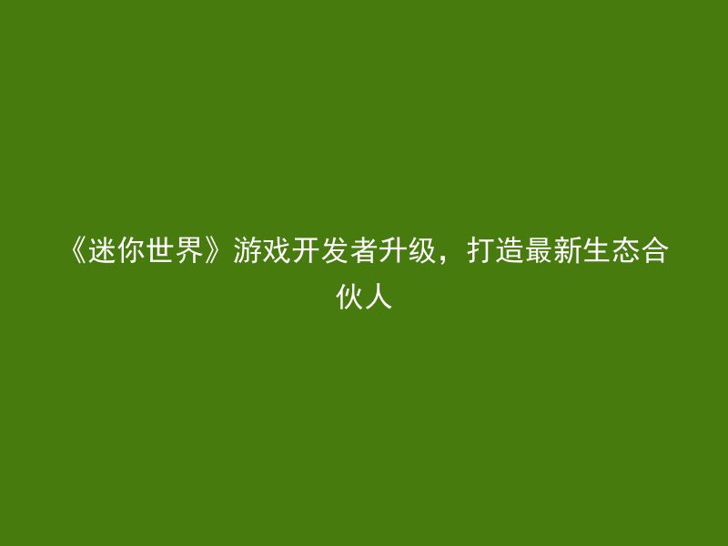 《迷你世界》游戏开发者升级，打造最新生态合伙人