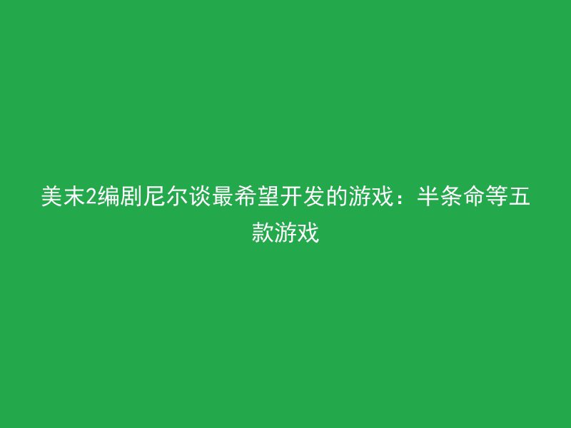 美末2编剧尼尔谈最希望开发的游戏：半条命等五款游戏