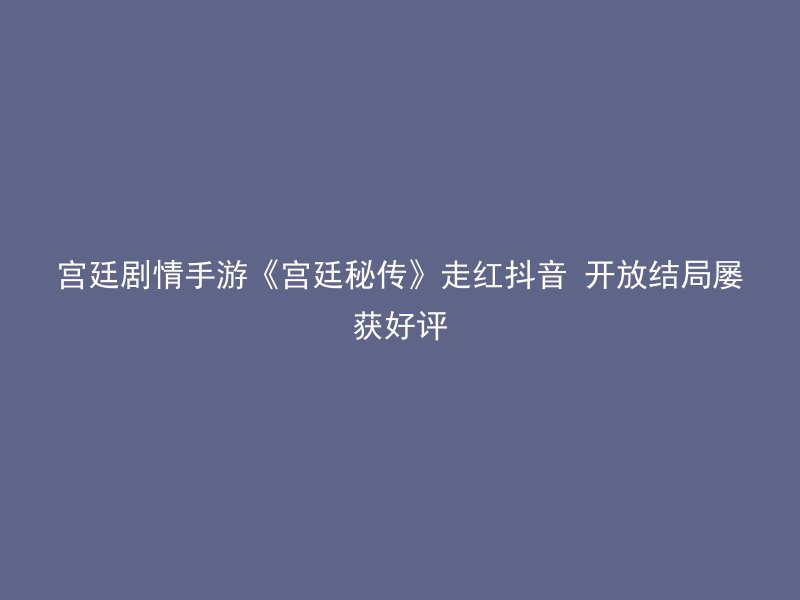 宫廷剧情手游《宫廷秘传》走红抖音 开放结局屡获好评