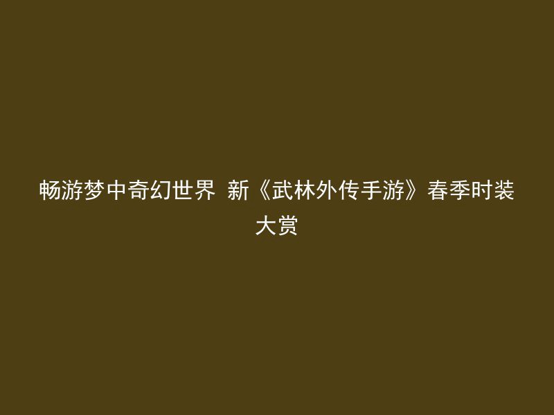 畅游梦中奇幻世界 新《武林外传手游》春季时装大赏