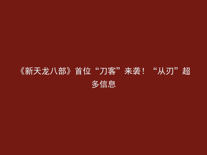 《新天龙八部》首位“刀客”来袭！“从刃”超多信息