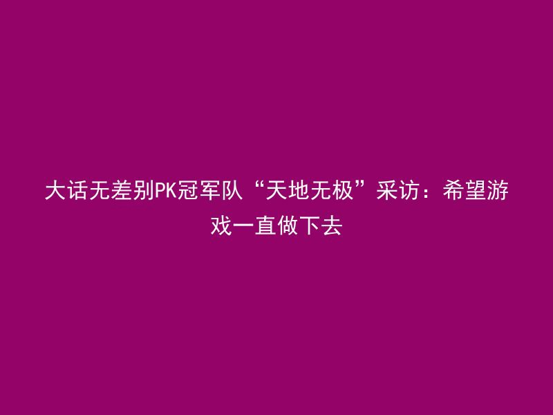 大话无差别PK冠军队“天地无极”采访：希望游戏一直做下去