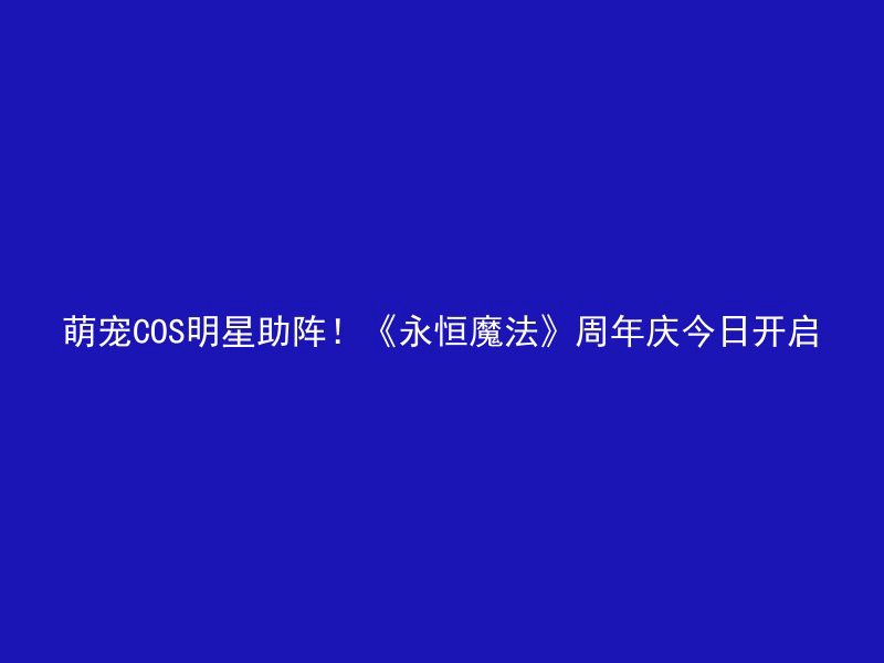 萌宠COS明星助阵！《永恒魔法》周年庆今日开启