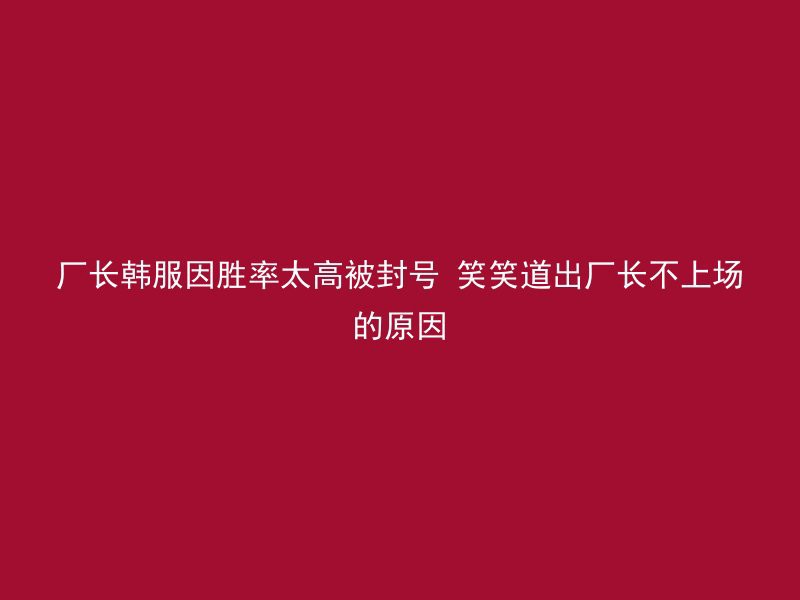 厂长韩服因胜率太高被封号 笑笑道出厂长不上场的原因