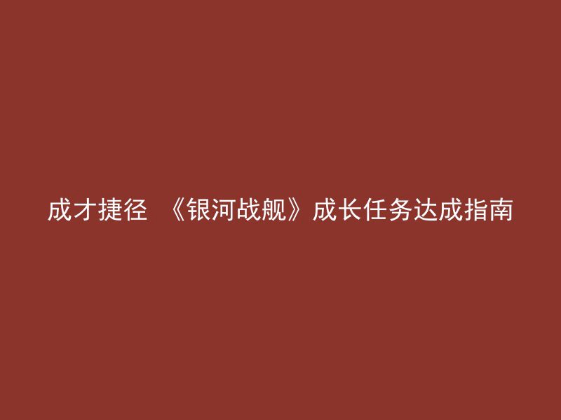 成才捷径 《银河战舰》成长任务达成指南