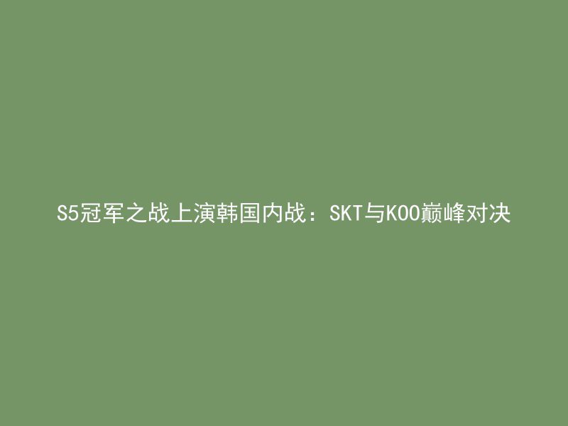 S5冠军之战上演韩国内战：SKT与KOO巅峰对决