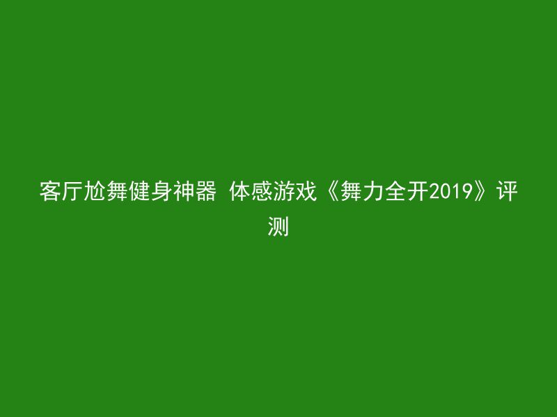 客厅尬舞健身神器 体感游戏《舞力全开2019》评测