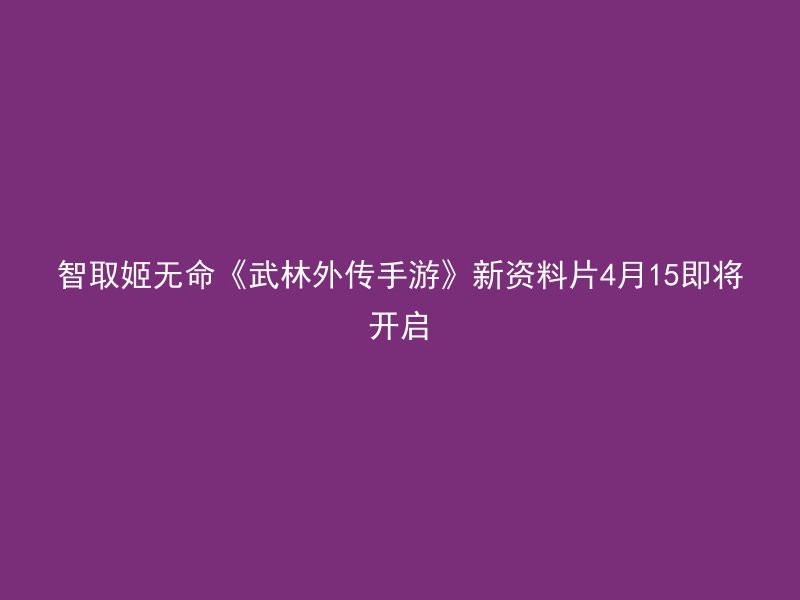 智取姬无命《武林外传手游》新资料片4月15即将开启