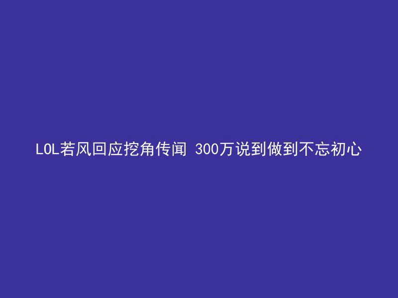 LOL若风回应挖角传闻 300万说到做到不忘初心