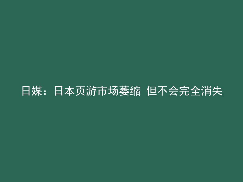 日媒：日本页游市场萎缩 但不会完全消失