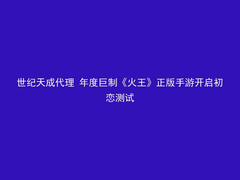 世纪天成代理 年度巨制《火王》正版手游开启初恋测试