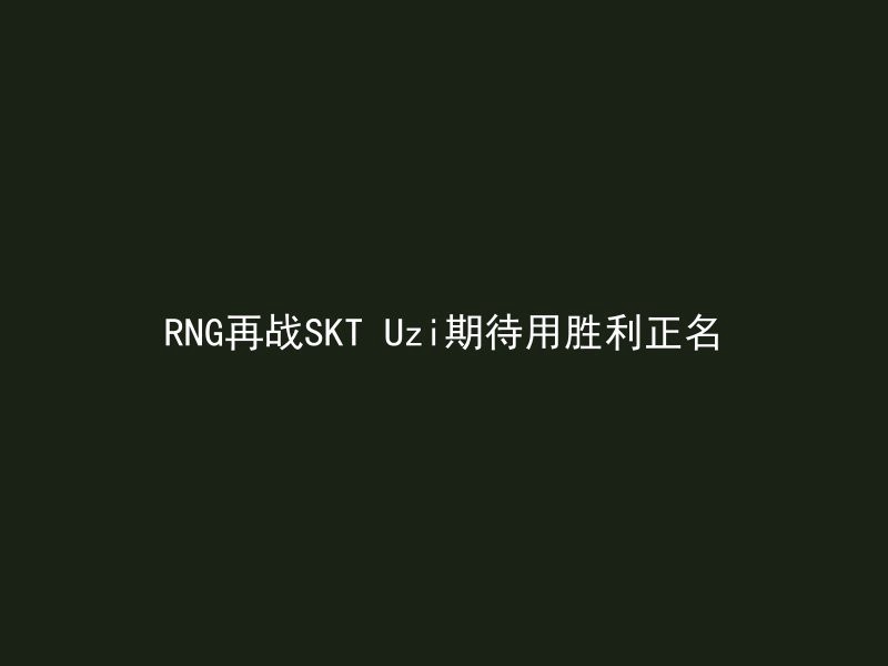 RNG再战SKT Uzi期待用胜利正名