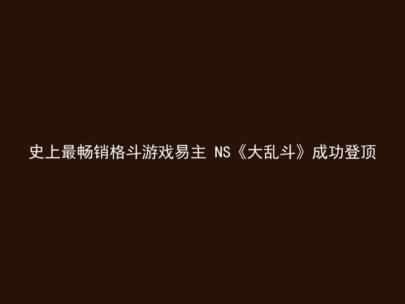 史上最畅销格斗游戏易主 NS《大乱斗》成功登顶