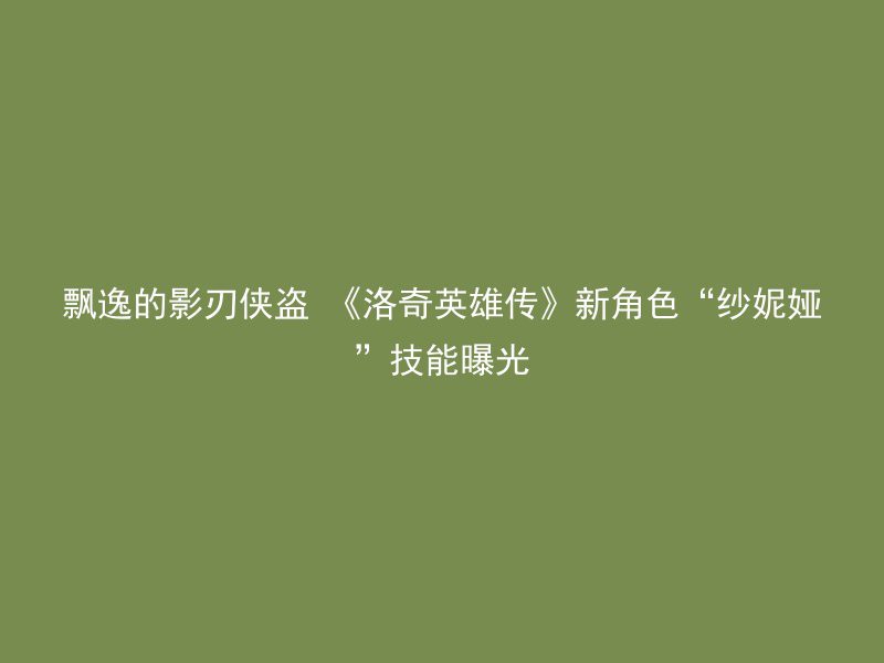 飘逸的影刃侠盗 《洛奇英雄传》新角色“纱妮娅”技能曝光