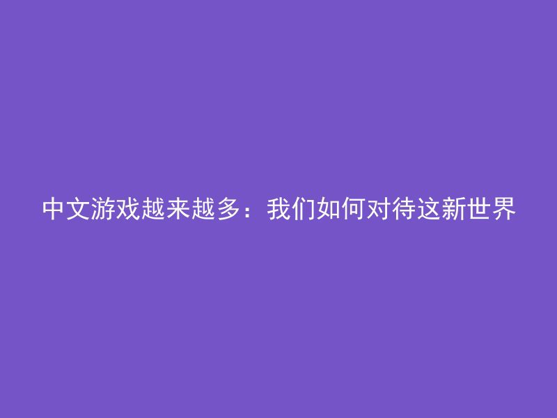 中文游戏越来越多：我们如何对待这新世界