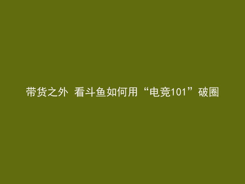 带货之外 看斗鱼如何用“电竞101”破圈