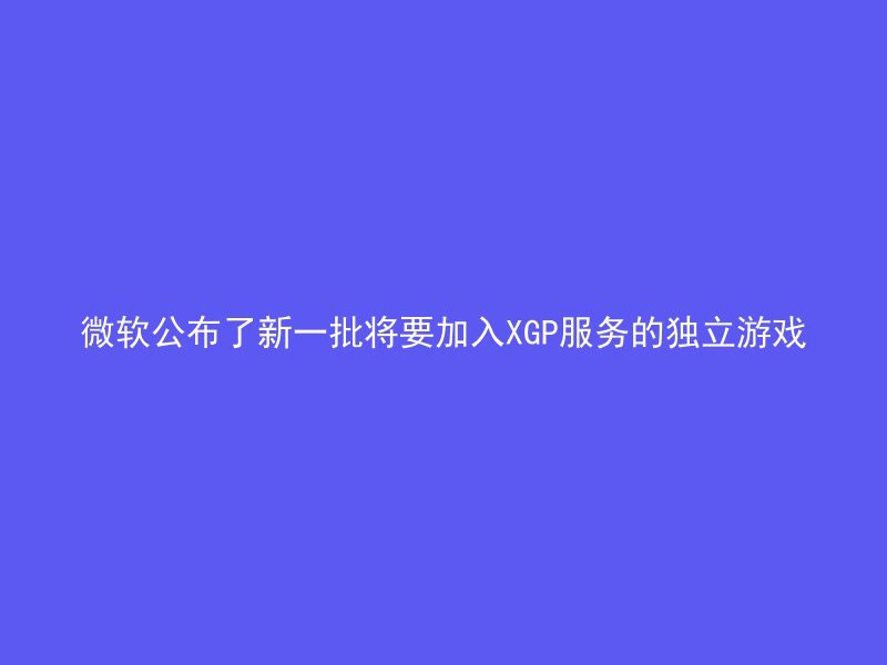 微软公布了新一批将要加入XGP服务的独立游戏