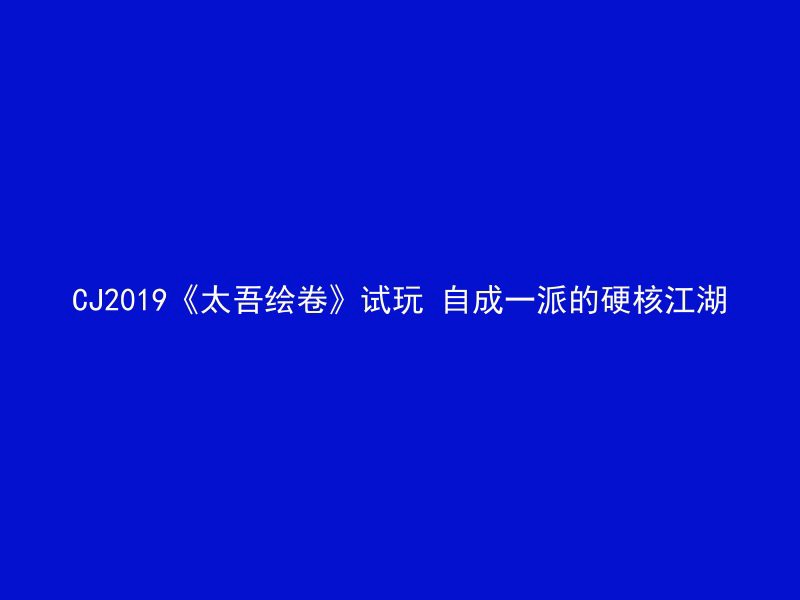 CJ2019《太吾绘卷》试玩 自成一派的硬核江湖